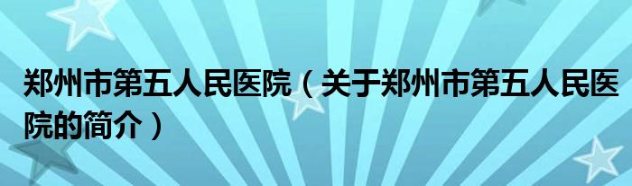 鄭州市第五人民醫(yī)院（關(guān)于鄭州市第五人民醫(yī)院的簡介）