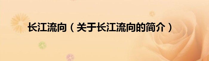 長(zhǎng)江流向（關(guān)于長(zhǎng)江流向的簡(jiǎn)介）