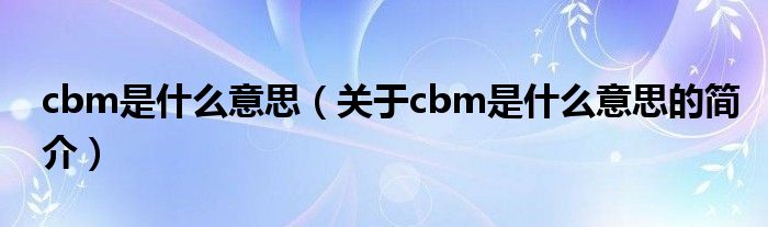 cbm是什么意思（關于cbm是什么意思的簡介）