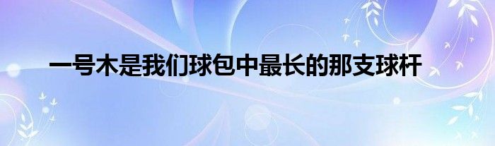 一號木是我們球包中最長的那支球桿