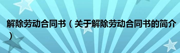 解除勞動合同書（關(guān)于解除勞動合同書的簡介）