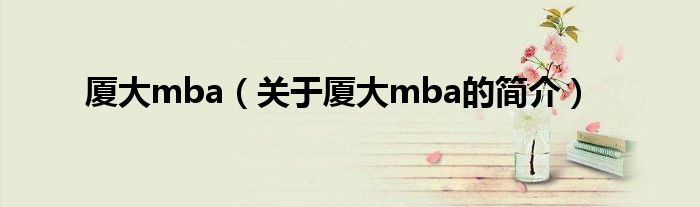 廈大mba（關(guān)于廈大mba的簡介）