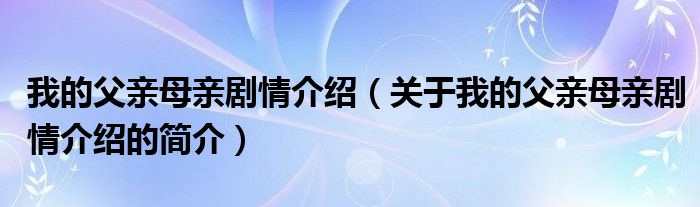 我的父親母親劇情介紹（關(guān)于我的父親母親劇情介紹的簡(jiǎn)介）