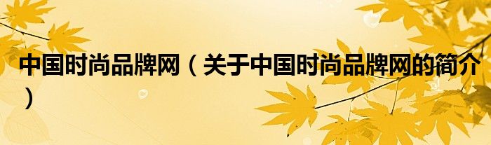 中國時(shí)尚品牌網(wǎng)（關(guān)于中國時(shí)尚品牌網(wǎng)的簡介）