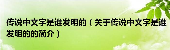 傳說中文字是誰發(fā)明的（關(guān)于傳說中文字是誰發(fā)明的的簡介）