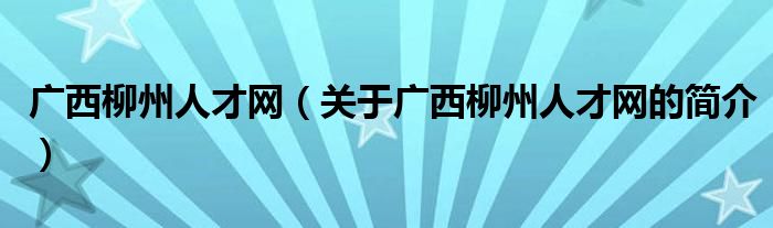 廣西柳州人才網(wǎng)（關(guān)于廣西柳州人才網(wǎng)的簡(jiǎn)介）