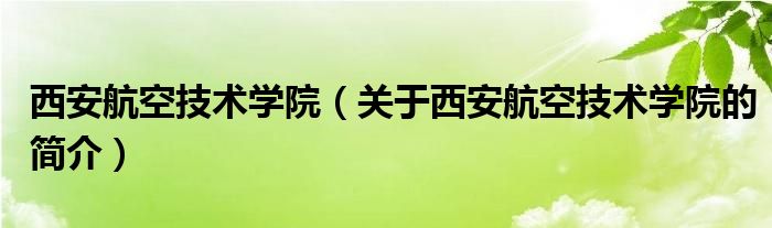 西安航空技術學院（關于西安航空技術學院的簡介）