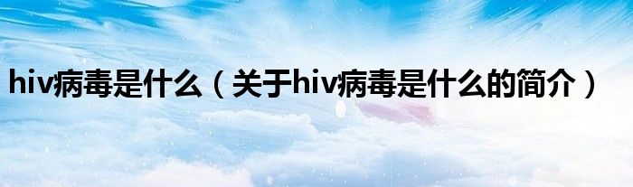 hiv病毒是什么（關(guān)于hiv病毒是什么的簡(jiǎn)介）