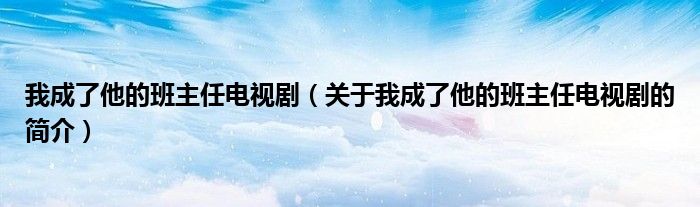 我成了他的班主任電視?。P(guān)于我成了他的班主任電視劇的簡介）