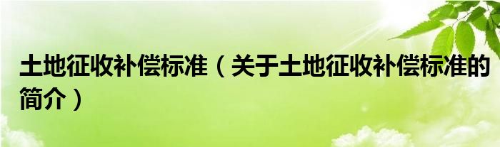 土地征收補償標(biāo)準(zhǔn)（關(guān)于土地征收補償標(biāo)準(zhǔn)的簡介）