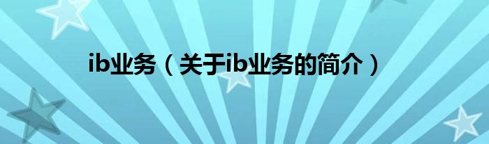 ib業(yè)務(wù)（關(guān)于ib業(yè)務(wù)的簡(jiǎn)介）