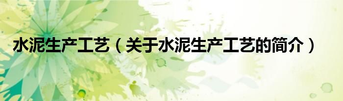 水泥生產(chǎn)工藝（關(guān)于水泥生產(chǎn)工藝的簡(jiǎn)介）