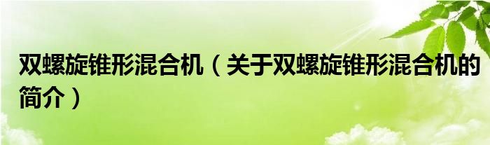 雙螺旋錐形混合機（關(guān)于雙螺旋錐形混合機的簡介）