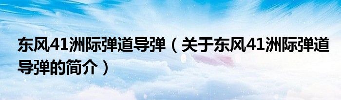 東風(fēng)41洲際彈道導(dǎo)彈（關(guān)于東風(fēng)41洲際彈道導(dǎo)彈的簡介）