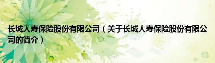 長城人壽保險股份有限公司（關于長城人壽保險股份有限公司的簡介）