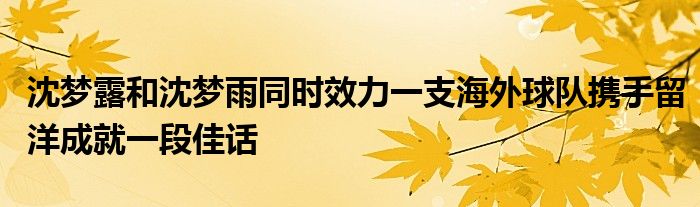 沈夢(mèng)露和沈夢(mèng)雨同時(shí)效力一支海外球隊(duì)攜手留洋成就一段佳話