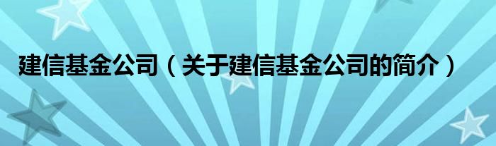 建信基金公司（關(guān)于建信基金公司的簡(jiǎn)介）