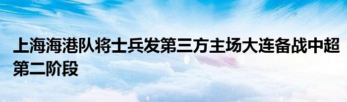 上海海港隊(duì)將士兵發(fā)第三方主場(chǎng)大連備戰(zhàn)中超第二階段