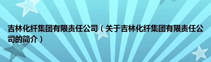 吉林化纖集團有限責任公司（關(guān)于吉林化纖集團有限責任公司的簡介）