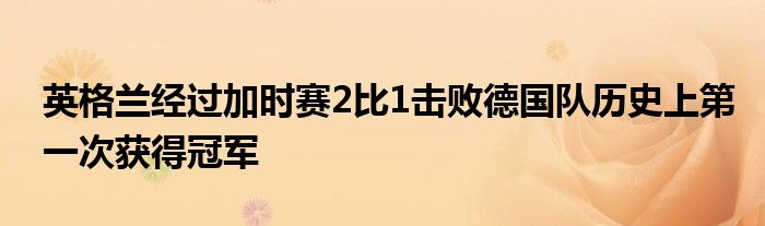 英格蘭經(jīng)過加時(shí)賽2比1擊敗德國隊(duì)歷史上第一次獲得冠軍