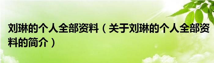 劉琳的個(gè)人全部資料（關(guān)于劉琳的個(gè)人全部資料的簡(jiǎn)介）