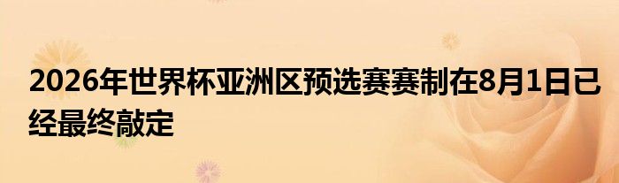 2026年世界杯亞洲區(qū)預(yù)選賽賽制在8月1日已經(jīng)最終敲定