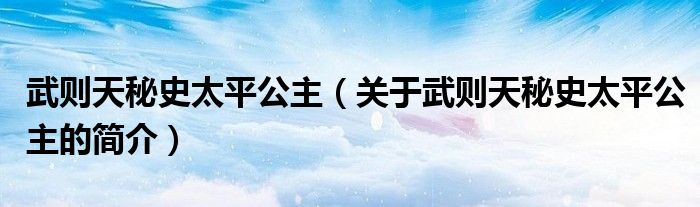 武則天秘史太平公主（關(guān)于武則天秘史太平公主的簡介）