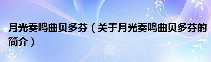 月光奏鳴曲貝多芬（關(guān)于月光奏鳴曲貝多芬的簡(jiǎn)介）