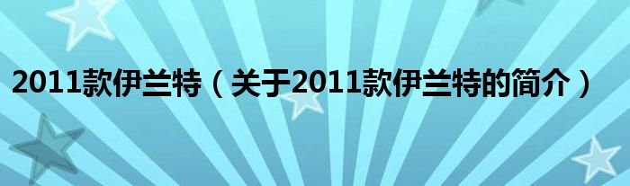 2011款伊蘭特（關(guān)于2011款伊蘭特的簡(jiǎn)介）