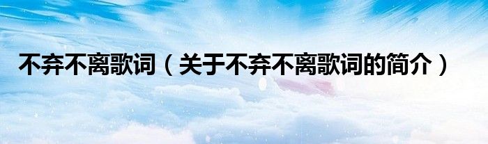 不棄不離歌詞（關(guān)于不棄不離歌詞的簡(jiǎn)介）