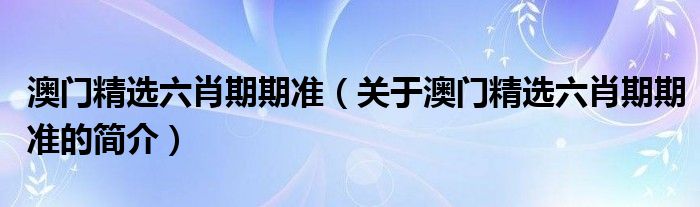 澳門精選六肖期期準（關(guān)于澳門精選六肖期期準的簡介）