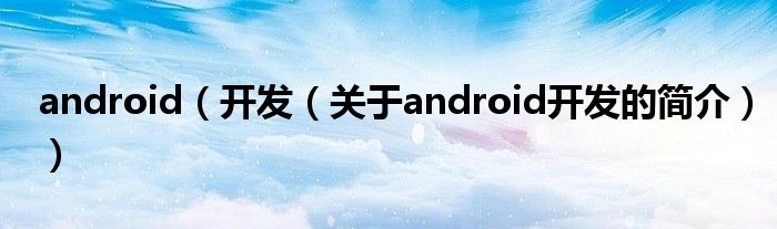 android（開發(fā)（關(guān)于android開發(fā)的簡介））