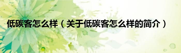 低碳客怎么樣（關(guān)于低碳客怎么樣的簡(jiǎn)介）