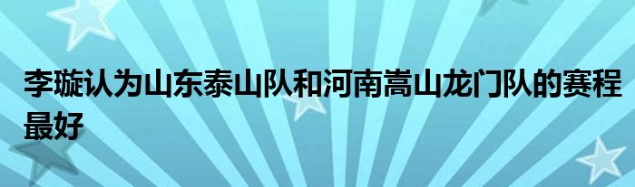 李璇認(rèn)為山東泰山隊和河南嵩山龍門隊的賽程最好