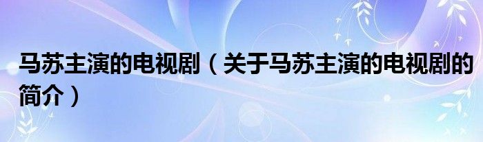 馬蘇主演的電視?。P(guān)于馬蘇主演的電視劇的簡介）