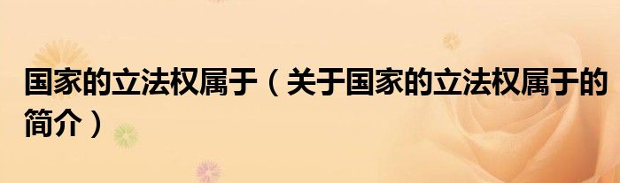 國家的立法權屬于（關于國家的立法權屬于的簡介）