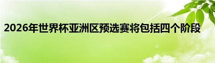 2026年世界杯亞洲區(qū)預(yù)選賽將包括四個階段