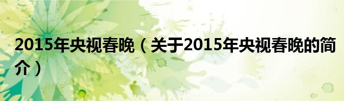 2015年央視春晚（關于2015年央視春晚的簡介）