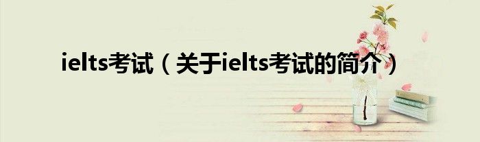 ielts考試（關(guān)于ielts考試的簡(jiǎn)介）