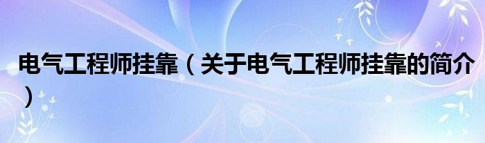 電氣工程師掛靠（關(guān)于電氣工程師掛靠的簡(jiǎn)介）