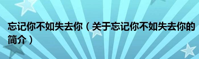 忘記你不如失去你（關(guān)于忘記你不如失去你的簡介）