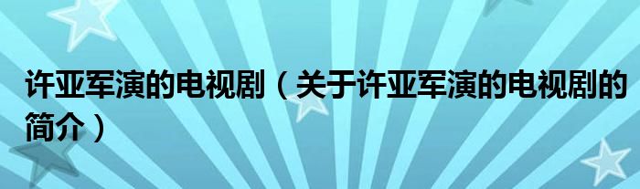 許亞軍演的電視?。P于許亞軍演的電視劇的簡介）