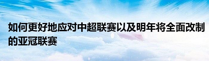 如何更好地應(yīng)對中超聯(lián)賽以及明年將全面改制的亞冠聯(lián)賽