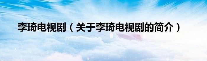 李琦電視?。P(guān)于李琦電視劇的簡(jiǎn)介）