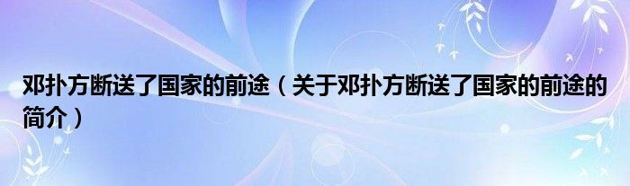 鄧撲方斷送了國家的前途（關(guān)于鄧撲方斷送了國家的前途的簡介）