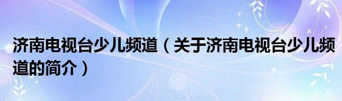 濟南電視臺少兒頻道（關于濟南電視臺少兒頻道的簡介）