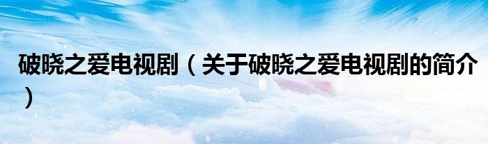 破曉之愛(ài)電視?。P(guān)于破曉之愛(ài)電視劇的簡(jiǎn)介）