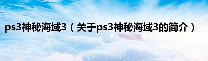 ps3神秘海域3（關(guān)于ps3神秘海域3的簡介）