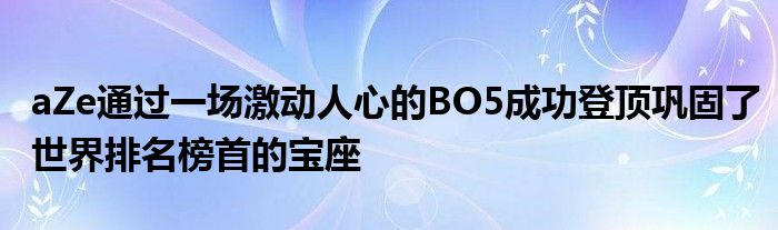 aZe通過一場(chǎng)激動(dòng)人心的BO5成功登頂鞏固了世界排名榜首的寶座