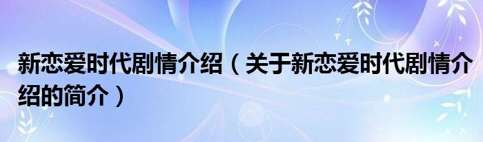 新戀愛時(shí)代劇情介紹（關(guān)于新戀愛時(shí)代劇情介紹的簡介）